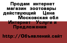 Продам  интернет магазин  зоотовары  действующий  › Цена ­ 200 000 - Московская обл. Интернет » Услуги и Предложения   